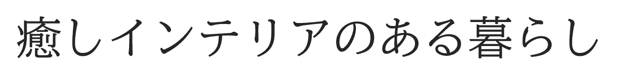 癒しインテリアのある暮らし